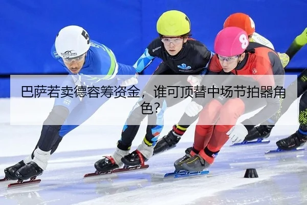 巴萨若卖德容筹资金，谁可顶替中场节拍器角色？